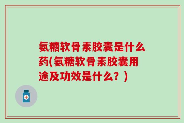 氨糖软骨素胶囊是什么药(氨糖软骨素胶囊用途及功效是什么？)