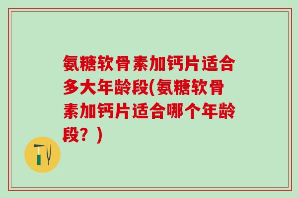 氨糖软骨素加钙片适合多大年龄段(氨糖软骨素加钙片适合哪个年龄段？)