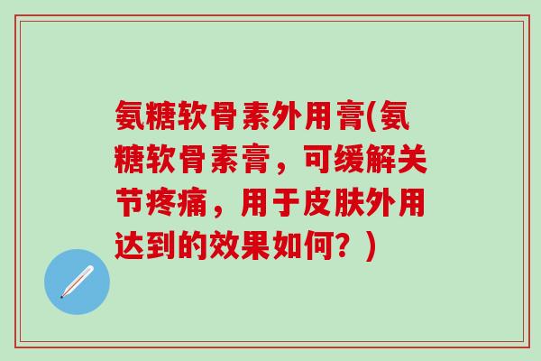 氨糖软骨素外用膏(氨糖软骨素膏，可缓解关节疼痛，用于皮肤外用达到的效果如何？)