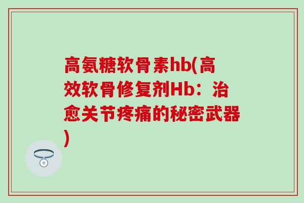 高氨糖软骨素hb(高效软骨修复剂Hb：治愈关节疼痛的秘密武器)