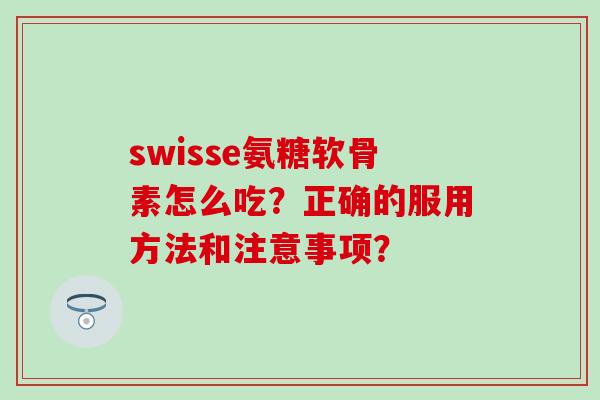 swisse氨糖软骨素怎么吃?正确的服用方法和注意事项? swisse氨糖软骨素怎么吃?正确的服用方法和注意事项?