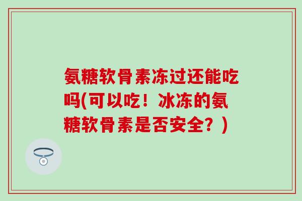 氨糖软骨素冻过还能吃吗(可以吃！冰冻的氨糖软骨素是否安全？)