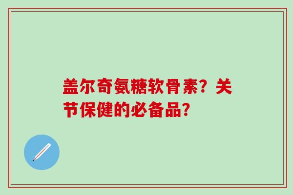 盖尔奇氨糖软骨素？关节保健的必备品？