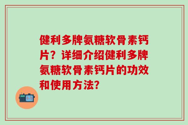 健利多牌氨糖软骨素钙片？详细介绍健利多牌氨糖软骨素钙片的功效和使用方法？