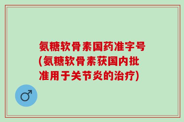 氨糖软骨素国药准字号(氨糖软骨素获国内批准用于关节炎的治疗)