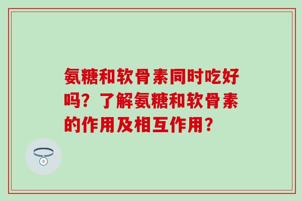氨糖和软骨素同时吃好吗？了解氨糖和软骨素的作用及相互作用？