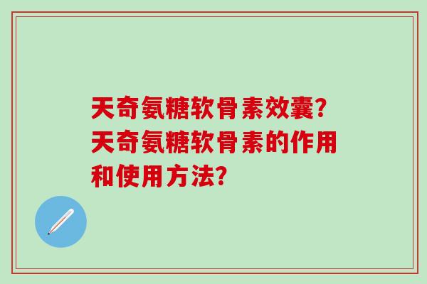 天奇氨糖软骨素效囊？天奇氨糖软骨素的作用和使用方法？