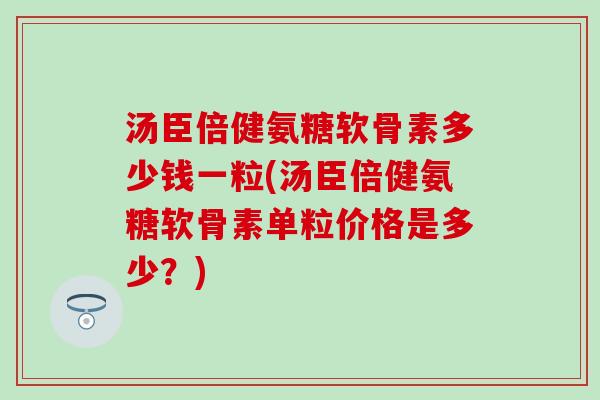 汤臣倍健氨糖软骨素多少钱一粒(汤臣倍健氨糖软骨素单粒价格是多少？)