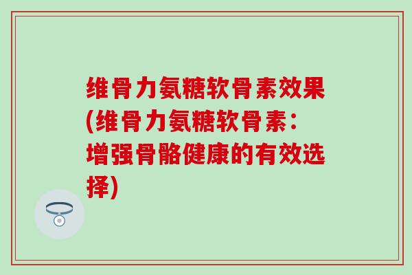维骨力氨糖软骨素效果(维骨力氨糖软骨素:增强骨骼健康的有效选择) 维骨力氨糖软骨素效果(维骨力氨糖软骨素:增强骨骼健康的有效选择)