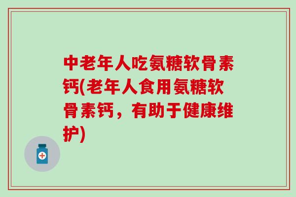 中老年人吃氨糖软骨素钙(老年人食用氨糖软骨素钙，有助于健康维护)
