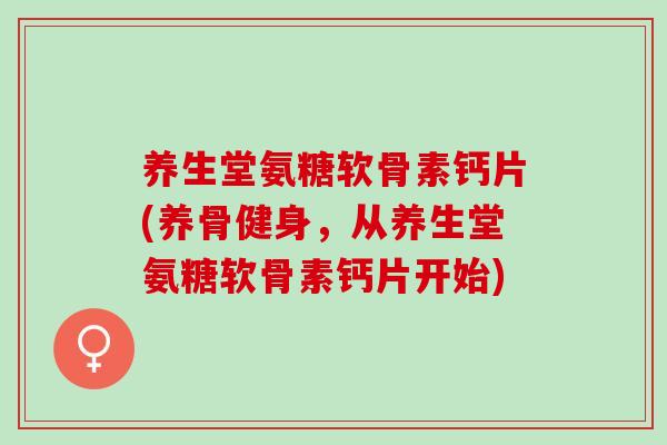养生堂氨糖软骨素钙片(养骨健身，从养生堂氨糖软骨素钙片开始)