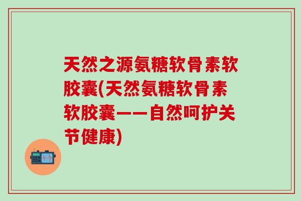天然之源氨糖软骨素软胶囊(天然氨糖软骨素软胶囊——自然呵护关节健康)