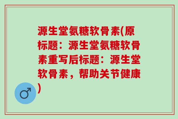 源生堂氨糖软骨素(原标题:源生堂氨糖软骨素重写后标题:源生堂软骨素,帮助关节健康) 源生堂氨糖软骨素(原标题:源生堂氨糖软骨素重写后标题:源生堂软骨素,帮助关节健康)