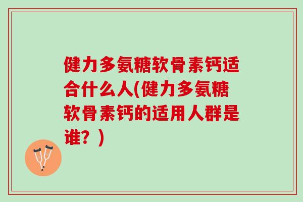 健力多氨糖软骨素钙适合什么人(健力多氨糖软骨素钙的适用人群是谁？)
