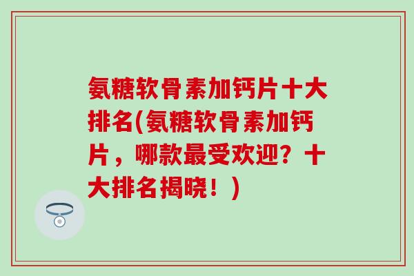 氨糖软骨素加钙片十大排名(氨糖软骨素加钙片，哪款最受欢迎？十大排名揭晓！)