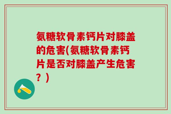 氨糖软骨素钙片对膝盖的危害(氨糖软骨素钙片是否对膝盖产生危害?) 氨糖软骨素钙片对膝盖的危害(氨糖软骨素钙片是否对膝盖产生危害?)