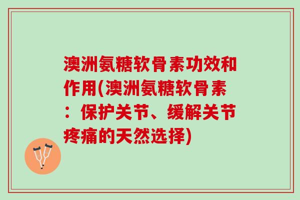 澳洲氨糖软骨素功效和作用(澳洲氨糖软骨素：保护关节、缓解关节疼痛的天然选择)