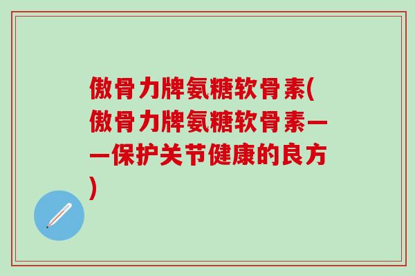 傲骨力牌氨糖软骨素(傲骨力牌氨糖软骨素——保护关节健康的良方)