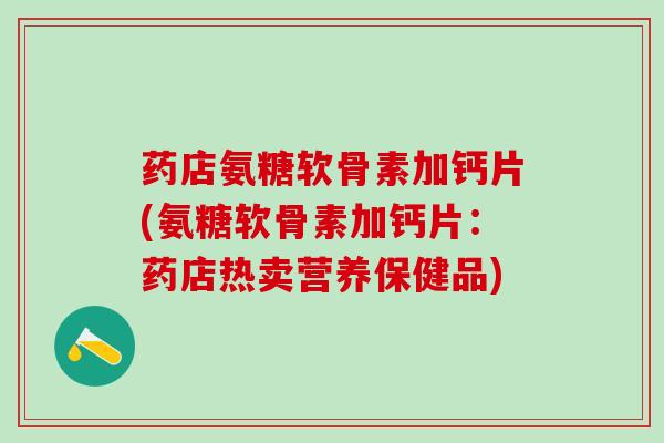药店氨糖软骨素加钙片(氨糖软骨素加钙片：药店热卖营养保健品)