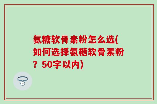 氨糖软骨素粉怎么选(如何选择氨糖软骨素粉?50字以内) 氨糖软骨素粉怎么选(如何选择氨糖软骨素粉?50字以内)