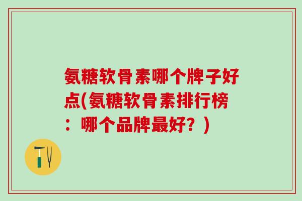 氨糖软骨素哪个牌子好点(氨糖软骨素排行榜：哪个品牌最好？)