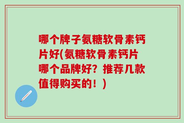 哪个牌子氨糖软骨素钙片好(氨糖软骨素钙片哪个品牌好？推荐几款值得购买的！)