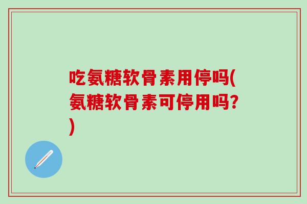 吃氨糖软骨素用停吗(氨糖软骨素可停用吗？)