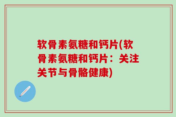 软骨素氨糖和钙片(软骨素氨糖和钙片：关注关节与骨骼健康)