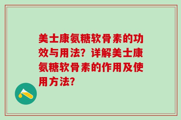 美士康氨糖软骨素的功效与用法？详解美士康氨糖软骨素的作用及使用方法？