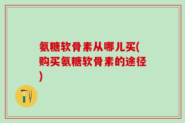 氨糖软骨素从哪儿买(购买氨糖软骨素的途径) 氨糖软骨素从哪儿买(购买氨糖软骨素的途径)