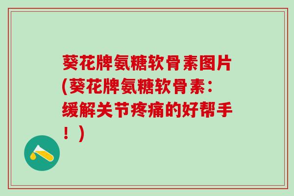 葵花牌氨糖软骨素图片(葵花牌氨糖软骨素：缓解关节疼痛的好帮手！)