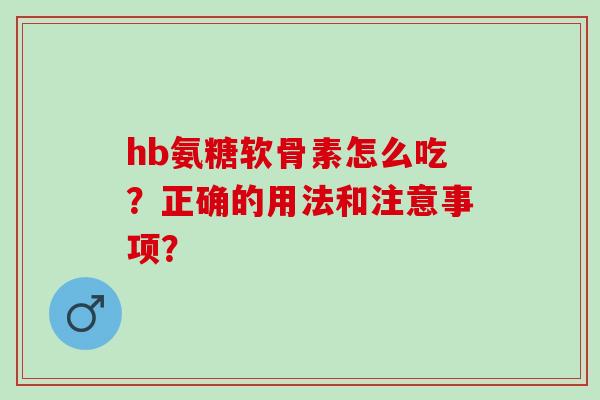 hb氨糖软骨素怎么吃?正确的用法和注意事项? hb氨糖软骨素怎么吃?正确的用法和注意事项?