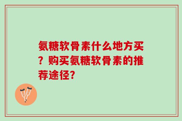 氨糖软骨素什么地方买？购买氨糖软骨素的推荐途径？