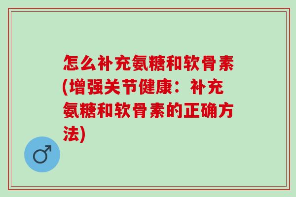 怎么补充氨糖和软骨素(增强关节健康：补充氨糖和软骨素的正确方法)