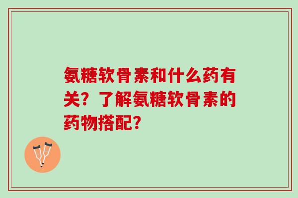 氨糖软骨素和什么药有关？了解氨糖软骨素的药物搭配？