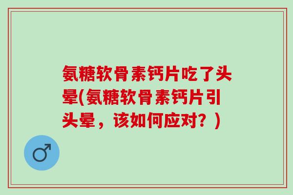 氨糖软骨素钙片吃了头晕(氨糖软骨素钙片引头晕，该如何应对？)