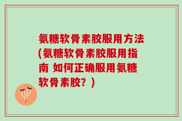 氨糖软骨素胶服用方法(氨糖软骨素胶服用指南 如何正确服用氨糖软骨素胶?) 氨糖软骨素胶服用方法(氨糖软骨素胶服用指南 如何正确服用氨糖软骨素胶?)