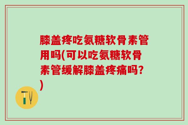 膝盖疼吃氨糖软骨素管用吗(可以吃氨糖软骨素管缓解膝盖疼痛吗？)