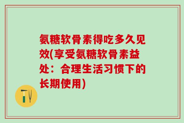 氨糖软骨素得吃多久见效(享受氨糖软骨素益处:合理生活习惯下的长期使用) 氨糖软骨素得吃多久见效(享受氨糖软骨素益处:合理生活习惯下的长期使用)