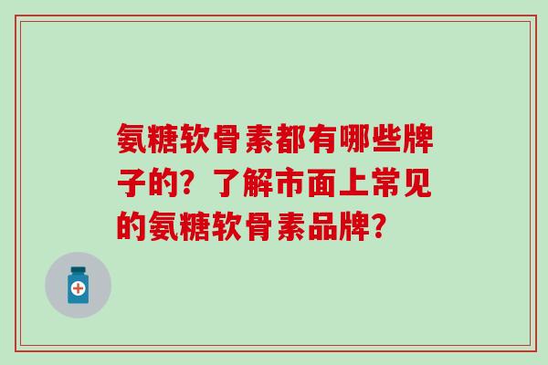 氨糖软骨素都有哪些牌子的？了解市面上常见的氨糖软骨素品牌？