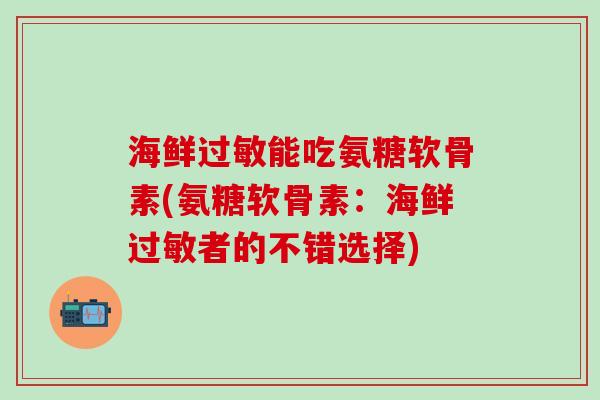 海鲜过敏能吃氨糖软骨素(氨糖软骨素：海鲜过敏者的不错选择)