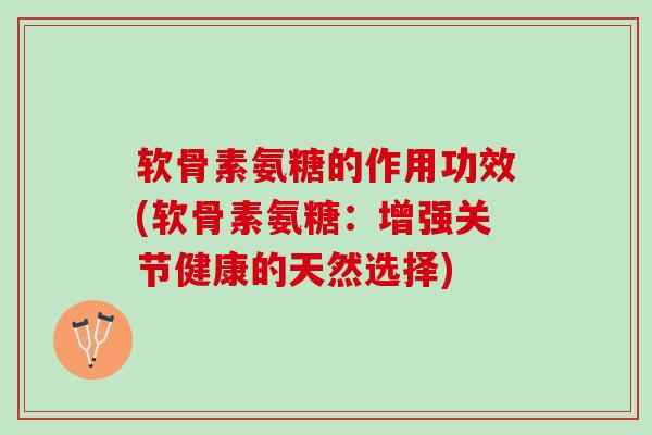 软骨素氨糖的作用功效(软骨素氨糖：增强关节健康的天然选择)