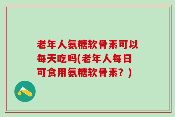 老年人氨糖软骨素可以每天吃吗(老年人每日可食用氨糖软骨素？)