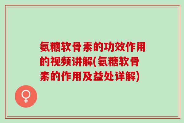 氨糖软骨素的功效作用的视频讲解(氨糖软骨素的作用及益处详解)
