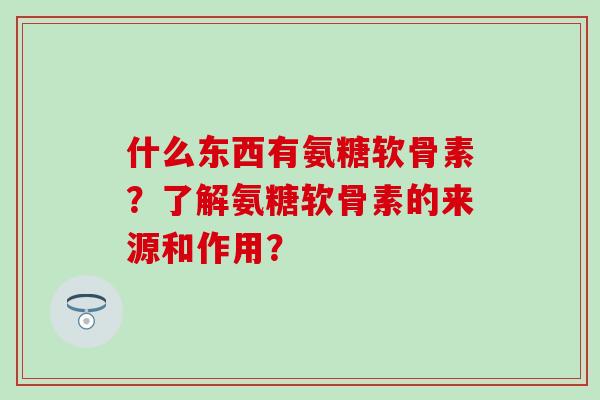 什么东西有氨糖软骨素？了解氨糖软骨素的来源和作用？