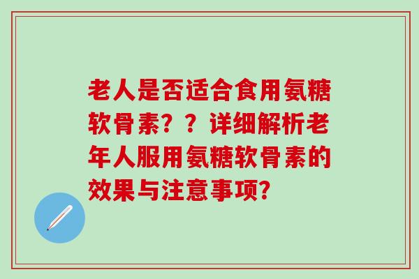 老人是否适合食用氨糖软骨素？？详细解析老年人服用氨糖软骨素的效果与注意事项？