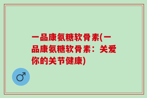 一品康氨糖软骨素(一品康氨糖软骨素：关爱你的关节健康)