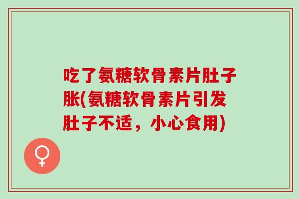 吃了氨糖软骨素片肚子胀(氨糖软骨素片引发肚子不适，小心食用)