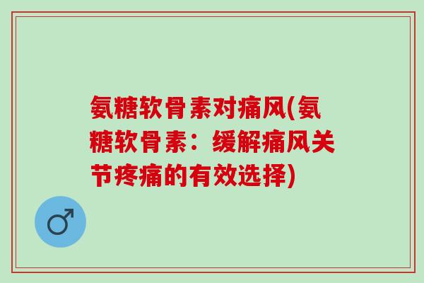 氨糖软骨素对痛风(氨糖软骨素：缓解痛风关节疼痛的有效选择)