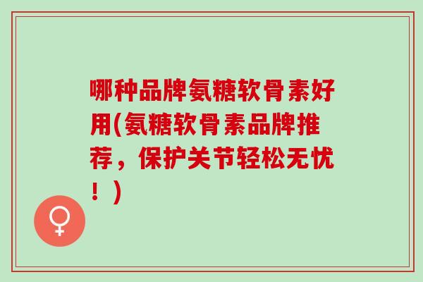 哪种品牌氨糖软骨素好用(氨糖软骨素品牌推荐，保护关节轻松无忧！)